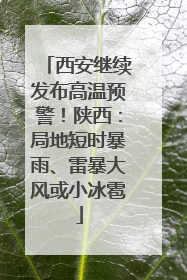 西安继续发布高温预警！陕西：局地短时暴雨、雷暴大风或小冰雹