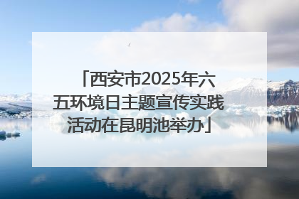 西安市2025年六五环境日主题宣传实践活动在昆明池举办
