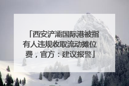 西安浐灞国际港被指有人违规收取流动摊位费，官方：建议报警
