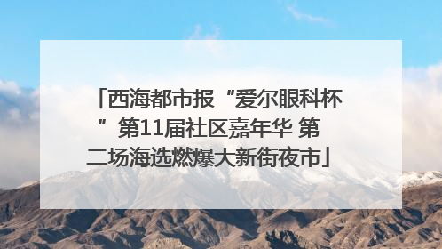西海都市报“爱尔眼科杯”第11届社区嘉年华 第二场海选燃爆大新街夜市