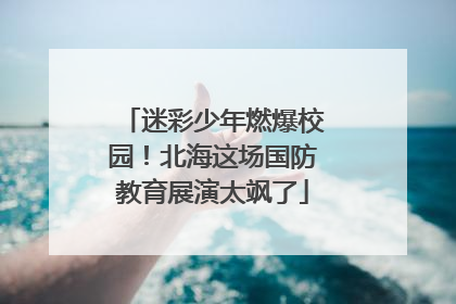 迷彩少年燃爆校园！北海这场国防教育展演太飒了