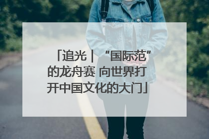 追光｜“国际范”的龙舟赛 向世界打开中国文化的大门