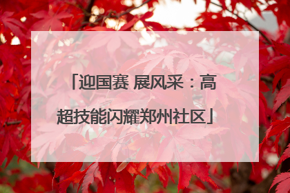 迎国赛 展风采：高超技能闪耀郑州社区