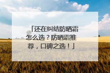 还在纠结防晒霜怎么选？防晒霜推荐，口碑之选！