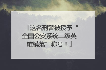 这名刑警被授予“全国公安系统二级英雄模范”称号！