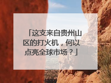这支来自贵州山区的打火机,何以点亮全球市场?