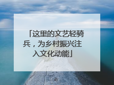 这里的文艺轻骑兵，为乡村振兴注入文化动能