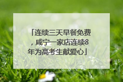 连续三天早餐免费，咸宁一家店连续8年为高考生献爱心