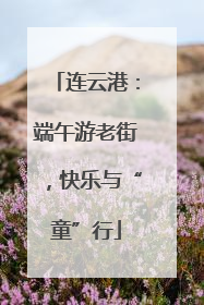连云港：端午游老街，快乐与“童”行