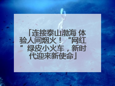 连接泰山渤海 体验人间烟火！“网红”绿皮小火车，新时代迎来新使命