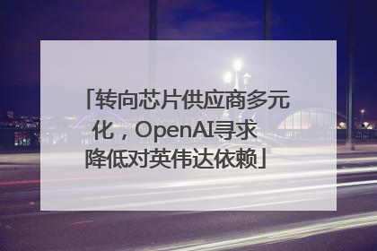转向芯片供应商多元化，OpenAI寻求降低对英伟达依赖
