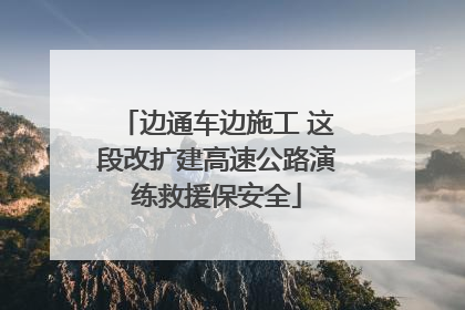 边通车边施工 这段改扩建高速公路演练救援保安全