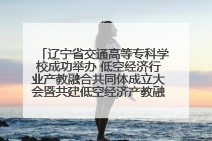辽宁省交通高等专科学校成功举办 低空经济行业产教融合共同体成立大会暨共建低空经济产教融合新生态论坛