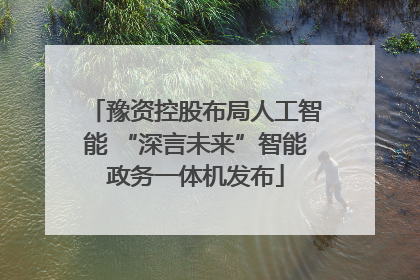 豫资控股布局人工智能 “深言未来”智能政务一体机发布