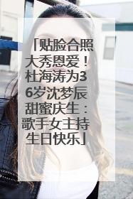 贴脸合照大秀恩爱！杜海涛为36岁沈梦辰甜蜜庆生：歌手女主持生日快乐