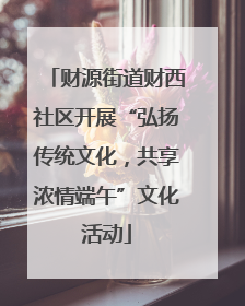 财源街道财西社区开展“弘扬传统文化，共享浓情端午”文化活动