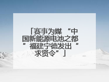 赛事为媒 “中国新能源电池之都”福建宁德发出“求贤令”