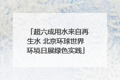 超六成用水来自再生水 北京环球世界环境日展绿色实践