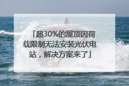 超30%的屋顶因荷载限制无法安装光伏电站，解决方案来了