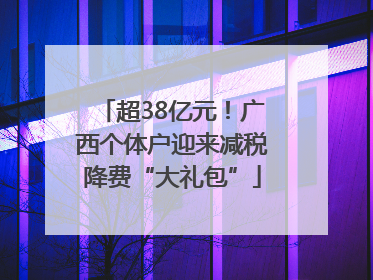 超38亿元！广西个体户迎来减税降费“大礼包”