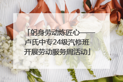躬身劳动炼匠心——卢氏中专24级汽修班开展劳动服务周活动