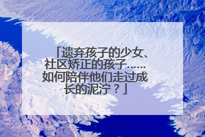 遗弃孩子的少女、社区矫正的孩子……如何陪伴他们走过成长的泥泞？