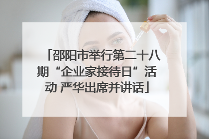 邵阳市举行第二十八期“企业家接待日”活动 严华出席并讲话