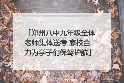 郑州八中九年级全体老师集体送考 家校合力为学子们保驾护航