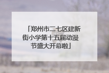 郑州市二七区建新街小学第十五届动漫节盛大开幕啦