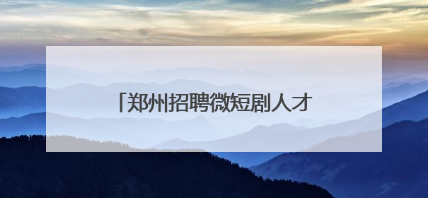郑州招聘微短剧人才！日薪最高3万元，岗位要求及人数公布