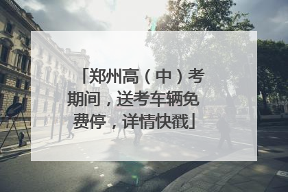 郑州高（中）考期间，送考车辆免费停，详情快戳