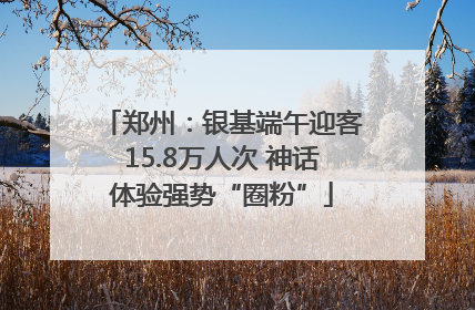 郑州：银基端午迎客15.8万人次 神话体验强势“圈粉”