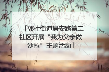 郭杜街道居安路第二社区开展“我为父亲做沙拉”主题活动