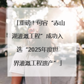 重磅！句容“赤山湖灌溉工程”成功入选“2025年度世界灌溉工程遗产”