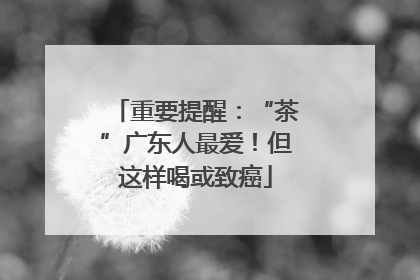 重要提醒：“茶”广东人最爱！但这样喝或致癌
