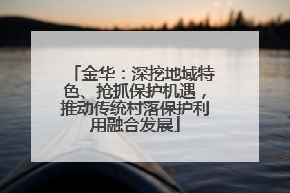 金华：深挖地域特色、抢抓保护机遇，推动传统村落保护利用融合发展