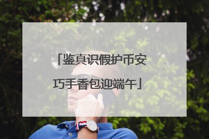 鉴真识假护币安 巧手香包迎端午