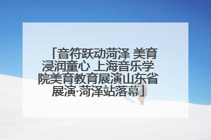 音符跃动菏泽 美育浸润童心 上海音乐学院美育教育展演山东省展演·菏泽站落幕