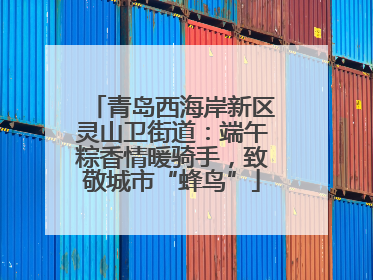 青岛西海岸新区灵山卫街道：端午粽香情暖骑手，致敬城市“蜂鸟”
