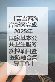 青岛西海岸新区完成2025年国家基本公共卫生服务疾控项目暨医防融合督导工作