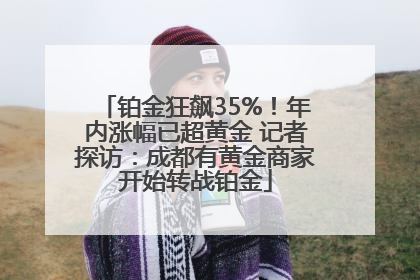 铂金狂飙35%！年内涨幅已超黄金 记者探访：成都有黄金商家开始转战铂金