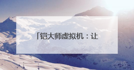 铠大师虚拟机：让用户畅享多元应用 助力鸿蒙生态发展