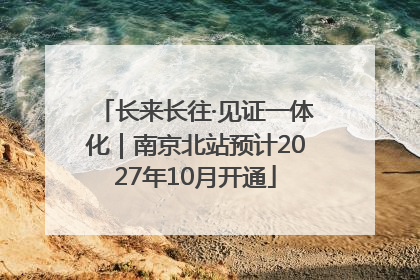 长来长往·见证一体化｜南京北站预计2027年10月开通