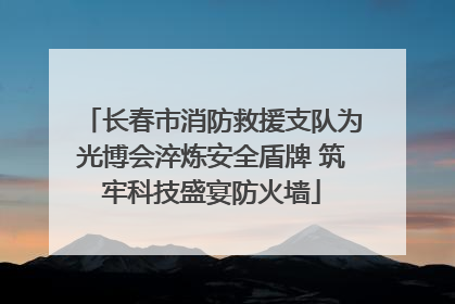 长春市消防救援支队为光博会淬炼安全盾牌 筑牢科技盛宴防火墙