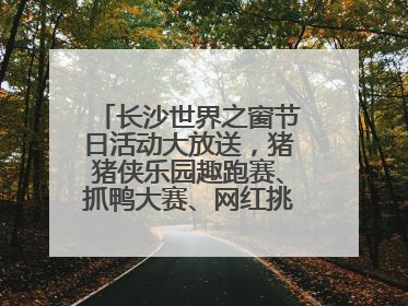长沙世界之窗节日活动大放送，猪猪侠乐园趣跑赛、抓鸭大赛、网红挑战全都有
