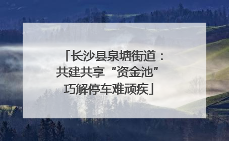 长沙县泉塘街道：共建共享“资金池” 巧解停车难顽疾