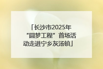 长沙市2025年“圆梦工程”首场活动走进宁乡灰汤镇