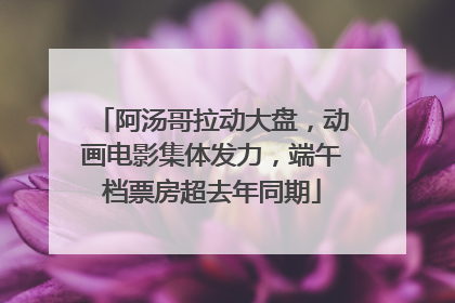 阿汤哥拉动大盘，动画电影集体发力，端午档票房超去年同期