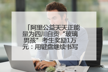 阿里公益天天正能量为四川自贡“玻璃男孩”考生奖励1万元：用键盘继续书写不设限的人生