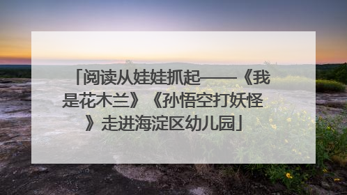 阅读从娃娃抓起——《我是花木兰》《孙悟空打妖怪》走进海淀区幼儿园